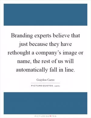 Branding experts believe that just because they have rethought a company’s image or name, the rest of us will automatically fall in line Picture Quote #1