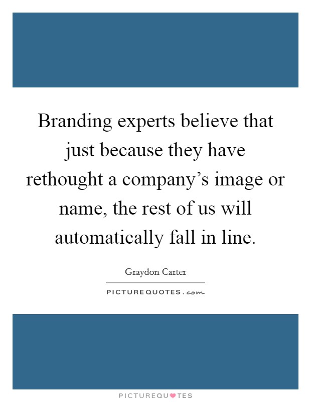 Branding experts believe that just because they have rethought a company's image or name, the rest of us will automatically fall in line. Picture Quote #1