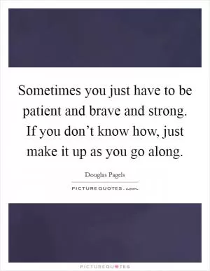 Sometimes you just have to be patient and brave and strong. If you don’t know how, just make it up as you go along Picture Quote #1