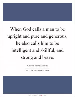 When God calls a man to be upright and pure and generous, he also calls him to be intelligent and skillful, and strong and brave Picture Quote #1
