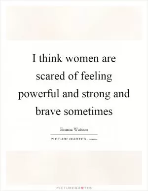 I think women are scared of feeling powerful and strong and brave sometimes Picture Quote #1