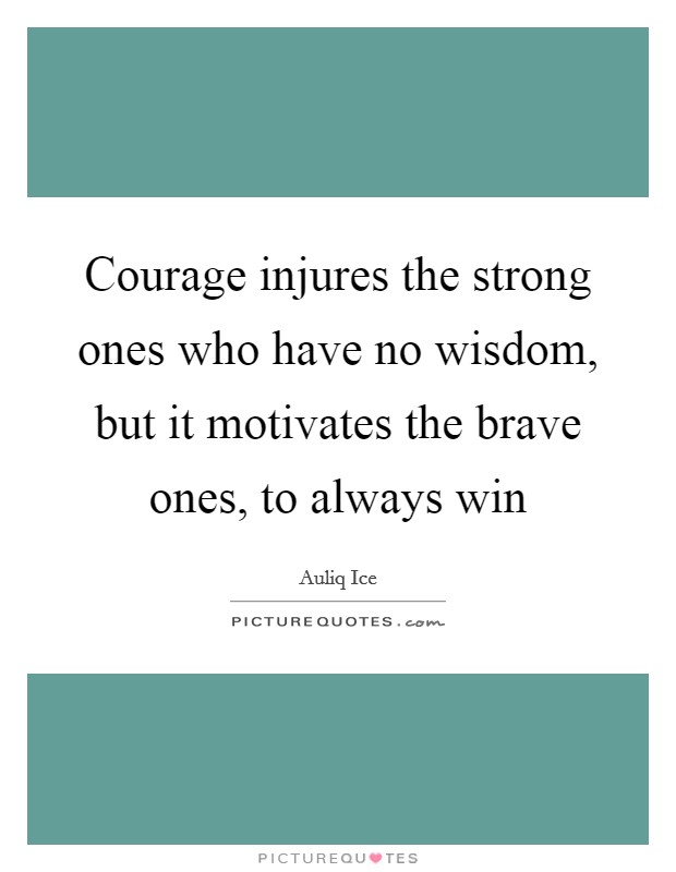 Courage injures the strong ones who have no wisdom, but it motivates the brave ones, to always win Picture Quote #1