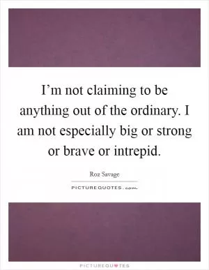 I’m not claiming to be anything out of the ordinary. I am not especially big or strong or brave or intrepid Picture Quote #1