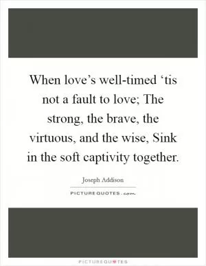 When love’s well-timed ‘tis not a fault to love; The strong, the brave, the virtuous, and the wise, Sink in the soft captivity together Picture Quote #1