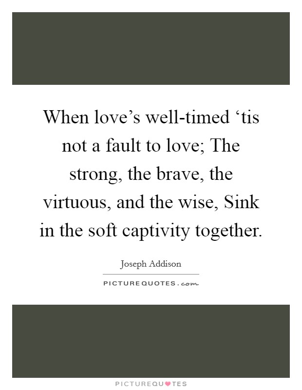 When love's well-timed ‘tis not a fault to love; The strong, the brave, the virtuous, and the wise, Sink in the soft captivity together. Picture Quote #1