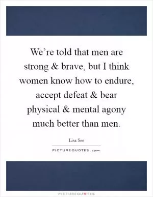 We’re told that men are strong and brave, but I think women know how to endure, accept defeat and bear physical and mental agony much better than men Picture Quote #1