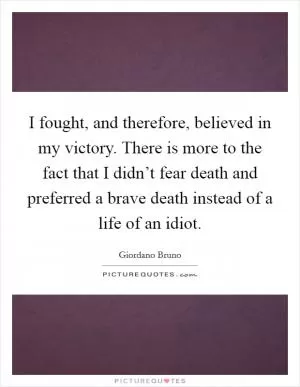 I fought, and therefore, believed in my victory. There is more to the fact that I didn’t fear death and preferred a brave death instead of a life of an idiot Picture Quote #1