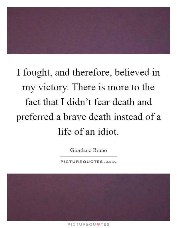I fought, and therefore, believed in my victory. There is more to the fact that I didn't fear death and preferred a brave death instead of a life of an idiot. Picture Quote #1