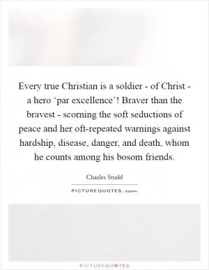 Every true Christian is a soldier - of Christ - a hero ‘par excellence’! Braver than the bravest - scorning the soft seductions of peace and her oft-repeated warnings against hardship, disease, danger, and death, whom he counts among his bosom friends Picture Quote #1