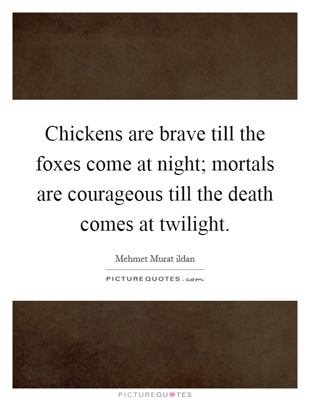 Chickens are brave till the foxes come at night; mortals are courageous till the death comes at twilight. Picture Quote #1