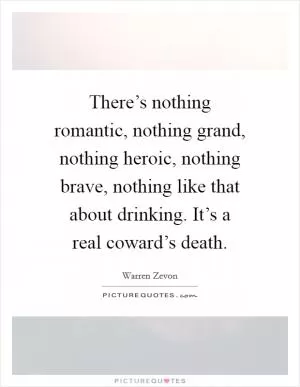 There’s nothing romantic, nothing grand, nothing heroic, nothing brave, nothing like that about drinking. It’s a real coward’s death Picture Quote #1