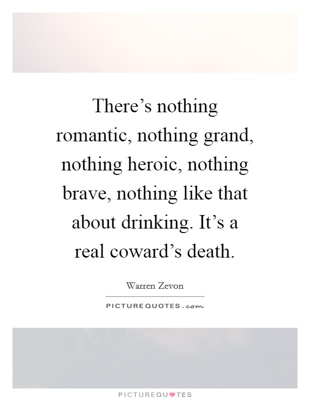There's nothing romantic, nothing grand, nothing heroic, nothing brave, nothing like that about drinking. It's a real coward's death. Picture Quote #1