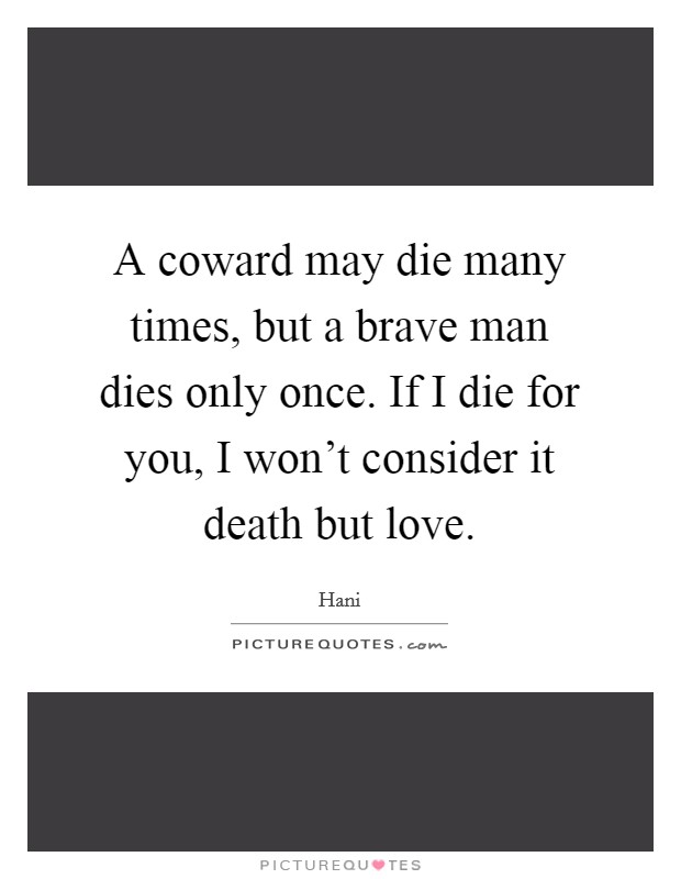 A coward may die many times, but a brave man dies only once. If I die for you, I won't consider it death but love. Picture Quote #1
