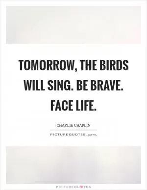 Tomorrow, the birds will sing. Be brave. Face life Picture Quote #1