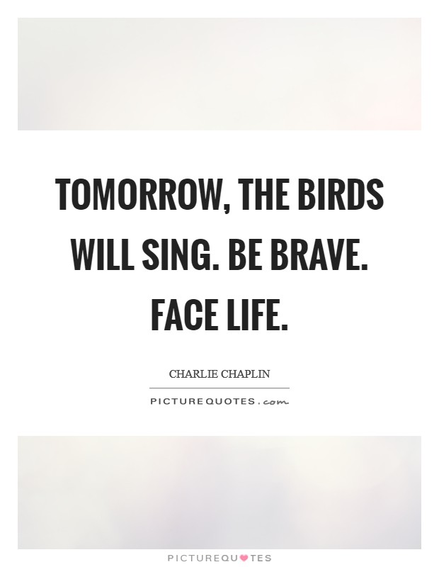 Tomorrow, the birds will sing. Be brave. Face life. Picture Quote #1