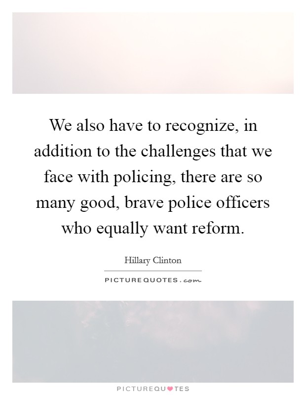 We also have to recognize, in addition to the challenges that we face with policing, there are so many good, brave police officers who equally want reform. Picture Quote #1
