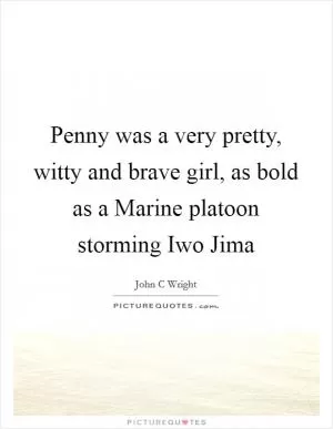 Penny was a very pretty, witty and brave girl, as bold as a Marine platoon storming Iwo Jima Picture Quote #1