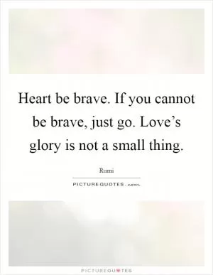 Heart be brave. If you cannot be brave, just go. Love’s glory is not a small thing Picture Quote #1