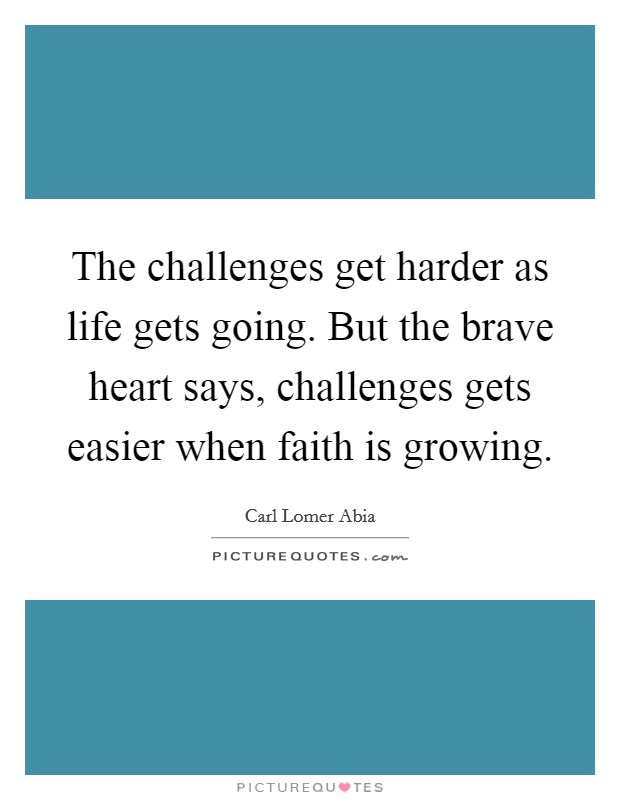 The challenges get harder as life gets going. But the brave heart says, challenges gets easier when faith is growing. Picture Quote #1