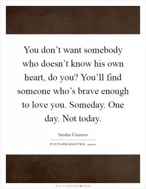 You don’t want somebody who doesn’t know his own heart, do you? You’ll find someone who’s brave enough to love you. Someday. One day. Not today Picture Quote #1