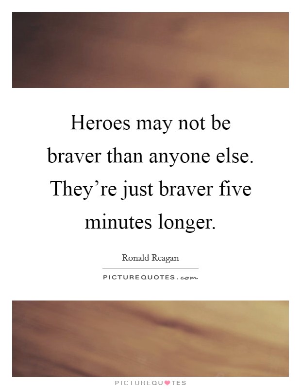 Heroes may not be braver than anyone else. They're just braver five minutes longer. Picture Quote #1
