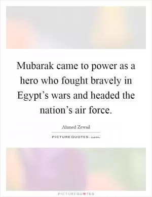 Mubarak came to power as a hero who fought bravely in Egypt’s wars and headed the nation’s air force Picture Quote #1