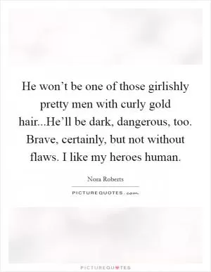 He won’t be one of those girlishly pretty men with curly gold hair...He’ll be dark, dangerous, too. Brave, certainly, but not without flaws. I like my heroes human Picture Quote #1