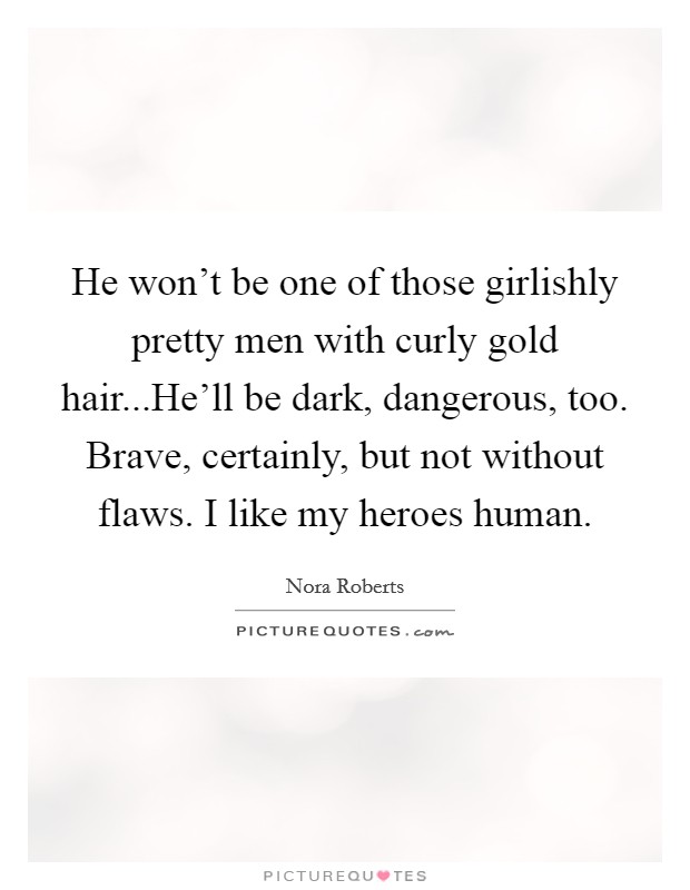 He won't be one of those girlishly pretty men with curly gold hair...He'll be dark, dangerous, too. Brave, certainly, but not without flaws. I like my heroes human. Picture Quote #1