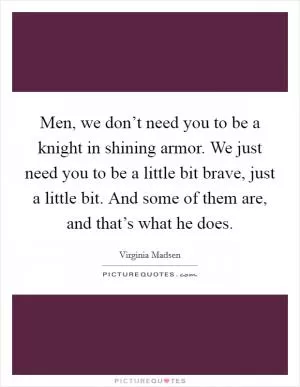 Men, we don’t need you to be a knight in shining armor. We just need you to be a little bit brave, just a little bit. And some of them are, and that’s what he does Picture Quote #1