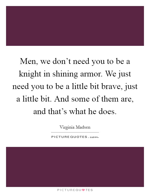 Men, we don't need you to be a knight in shining armor. We just need you to be a little bit brave, just a little bit. And some of them are, and that's what he does. Picture Quote #1