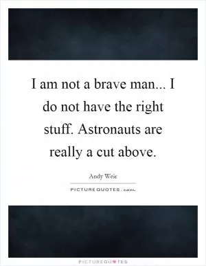 I am not a brave man... I do not have the right stuff. Astronauts are really a cut above Picture Quote #1