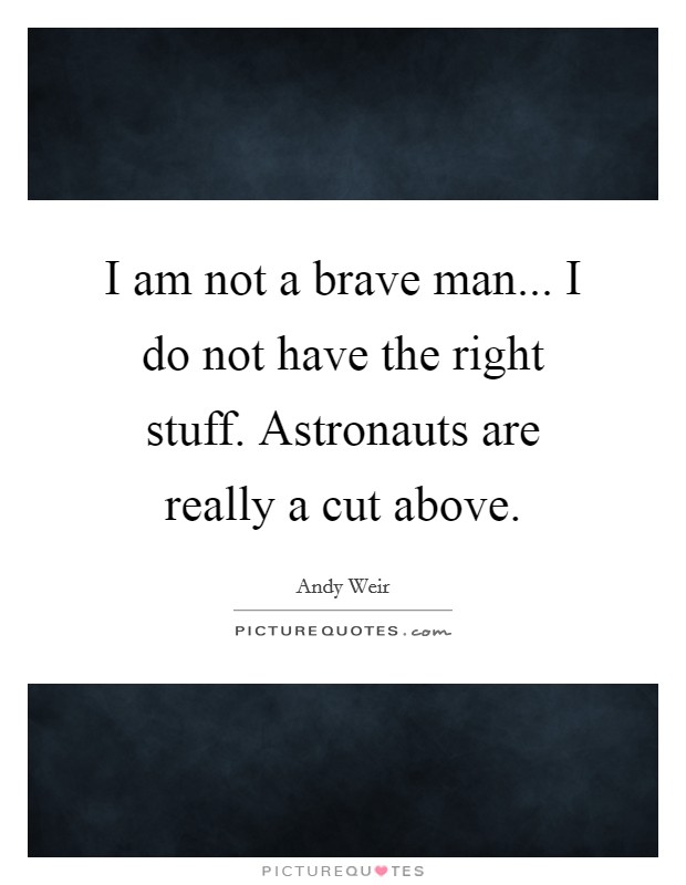 I am not a brave man... I do not have the right stuff. Astronauts are really a cut above. Picture Quote #1