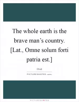 The whole earth is the brave man’s country. [Lat., Omne solum forti patria est.] Picture Quote #1
