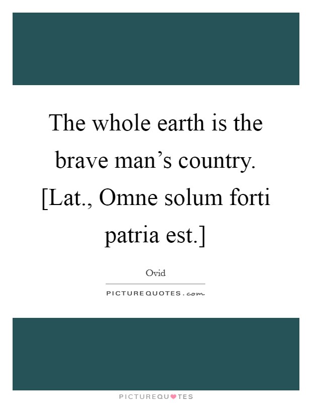 The whole earth is the brave man's country. [Lat., Omne solum forti patria est.] Picture Quote #1