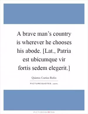 A brave man’s country is wherever he chooses his abode. [Lat., Patria est ubicumque vir fortis sedem elegerit.] Picture Quote #1
