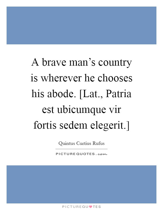 A brave man's country is wherever he chooses his abode. [Lat., Patria est ubicumque vir fortis sedem elegerit.] Picture Quote #1