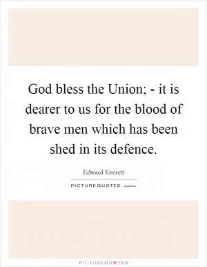 God bless the Union; - it is dearer to us for the blood of brave men which has been shed in its defence Picture Quote #1