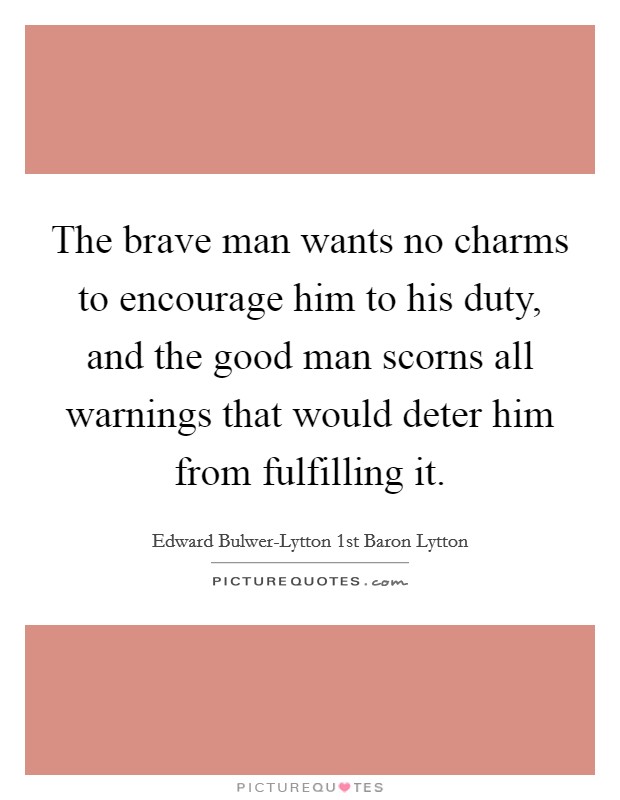 The brave man wants no charms to encourage him to his duty, and the good man scorns all warnings that would deter him from fulfilling it. Picture Quote #1
