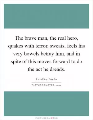 The brave man, the real hero, quakes with terror, sweats, feels his very bowels betray him, and in spite of this moves forward to do the act he dreads Picture Quote #1