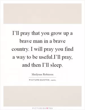 I’ll pray that you grow up a brave man in a brave country. I will pray you find a way to be useful.I’ll pray, and then I’ll sleep Picture Quote #1