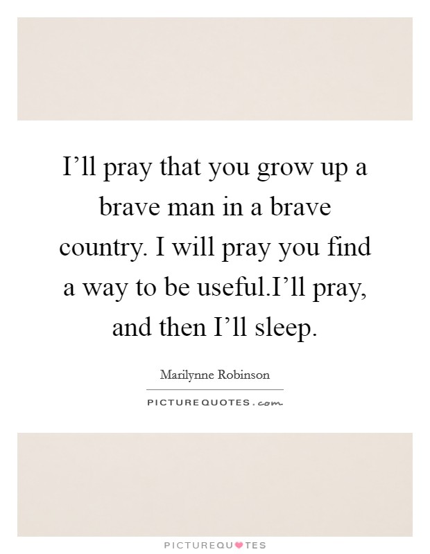 I'll pray that you grow up a brave man in a brave country. I will pray you find a way to be useful.I'll pray, and then I'll sleep. Picture Quote #1