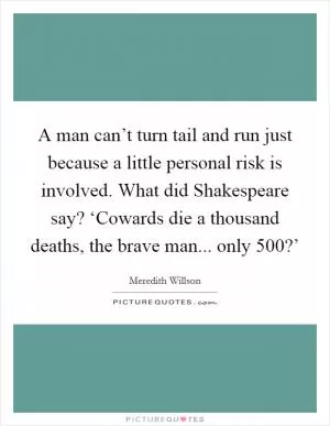 A man can’t turn tail and run just because a little personal risk is involved. What did Shakespeare say? ‘Cowards die a thousand deaths, the brave man... only 500?’ Picture Quote #1
