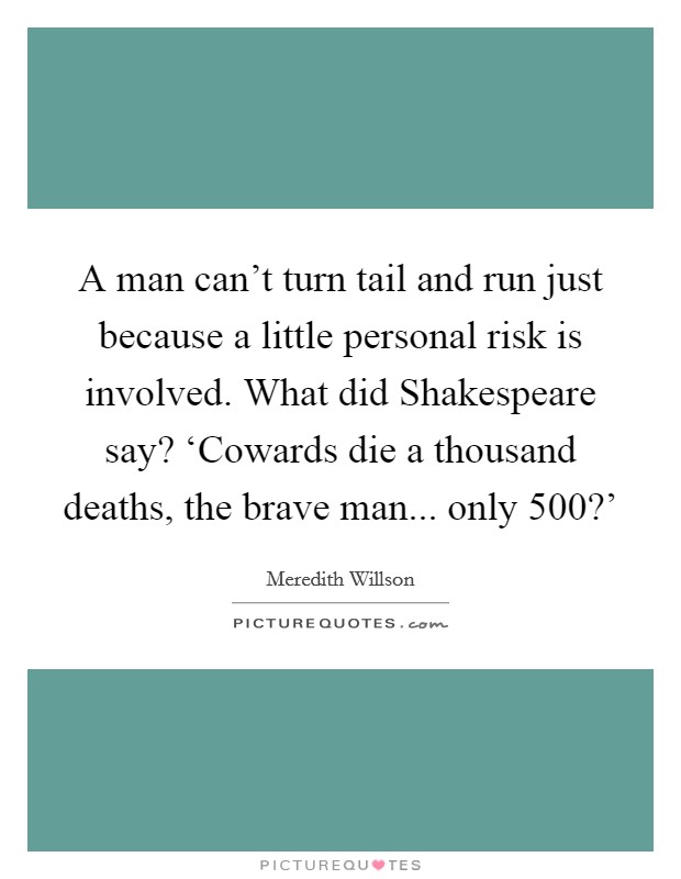 A man can't turn tail and run just because a little personal risk is involved. What did Shakespeare say? ‘Cowards die a thousand deaths, the brave man... only 500?' Picture Quote #1