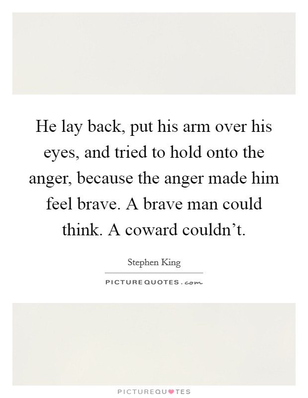 He lay back, put his arm over his eyes, and tried to hold onto the anger, because the anger made him feel brave. A brave man could think. A coward couldn't. Picture Quote #1