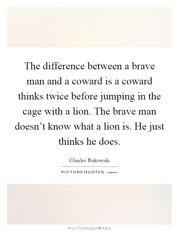 The difference between a brave man and a coward is a coward thinks twice before jumping in the cage with a lion. The brave man doesn't know what a lion is. He just thinks he does. Picture Quote #1