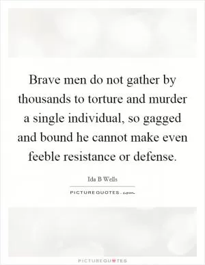 Brave men do not gather by thousands to torture and murder a single individual, so gagged and bound he cannot make even feeble resistance or defense Picture Quote #1