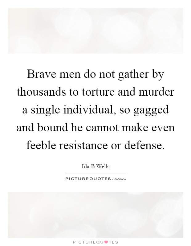 Brave men do not gather by thousands to torture and murder a single individual, so gagged and bound he cannot make even feeble resistance or defense. Picture Quote #1