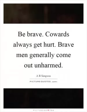 Be brave. Cowards always get hurt. Brave men generally come out unharmed Picture Quote #1