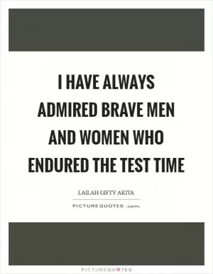 I have always admired brave men and women who endured the test time Picture Quote #1