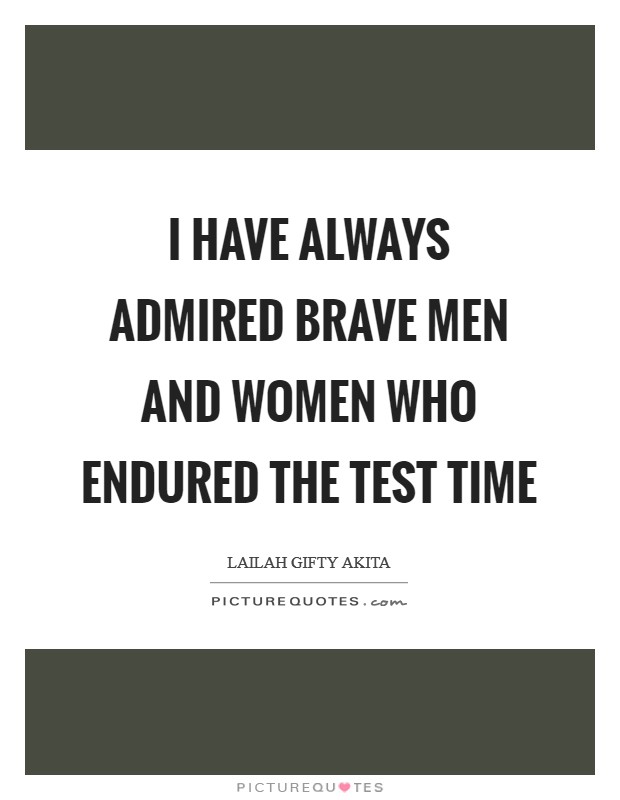 I have always admired brave men and women who endured the test time Picture Quote #1